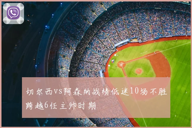 切尔西vs阿森纳战绩低迷10场不胜跨越6任主帅时期