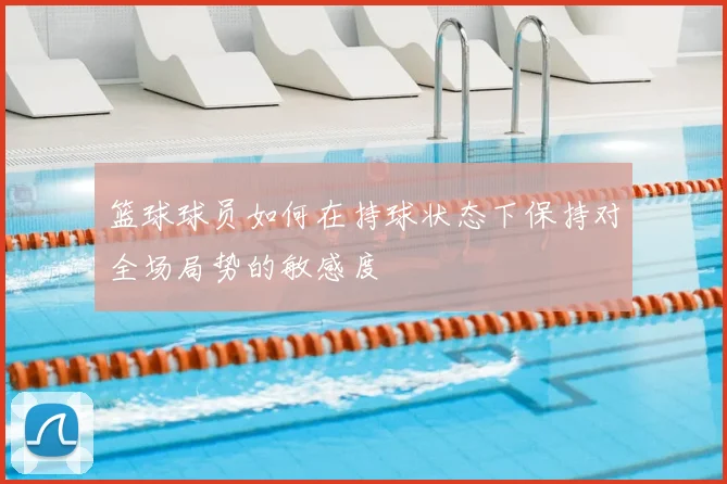 篮球球员如何在持球状态下保持对全场局势的敏感度