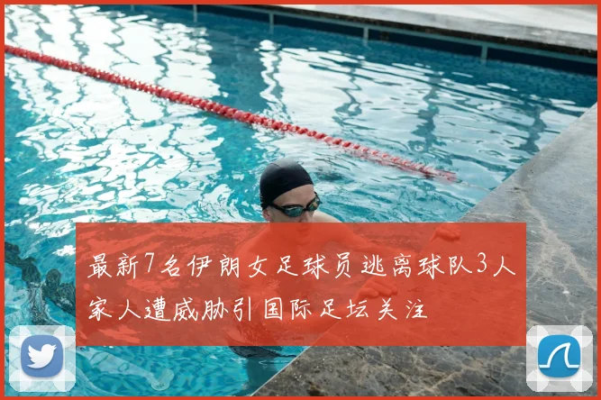 最新7名伊朗女足球员逃离球队3人家人遭威胁引国际足坛关注