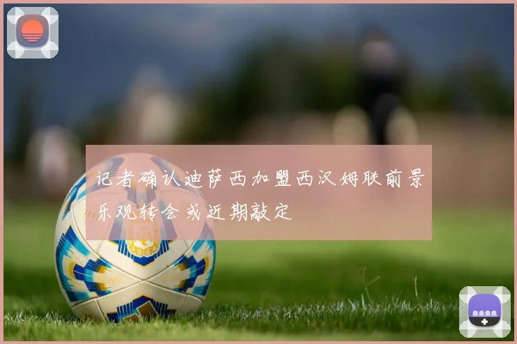 记者确认迪萨西加盟西汉姆联前景乐观转会或近期敲定