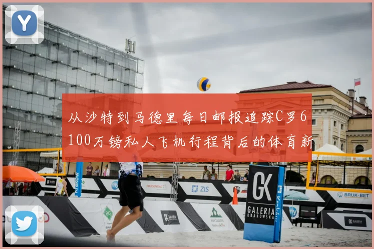 从沙特到马德里每日邮报追踪C罗6100万镑私人飞机行程背后的体育新闻