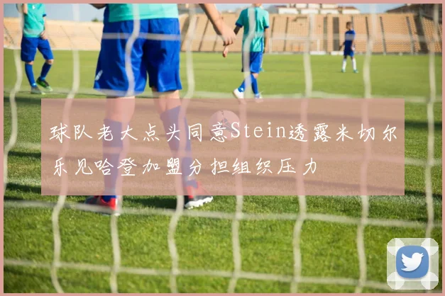 球队老大点头同意Stein透露米切尔乐见哈登加盟分担组织压力