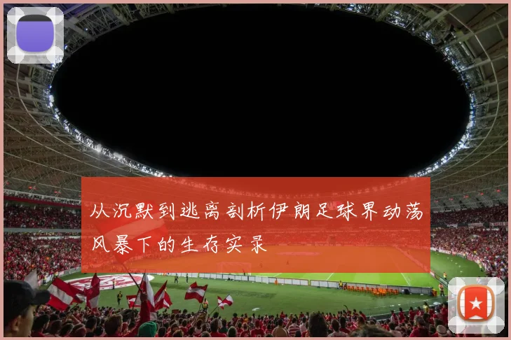 从沉默到逃离剖析伊朗足球界动荡风暴下的生存实录