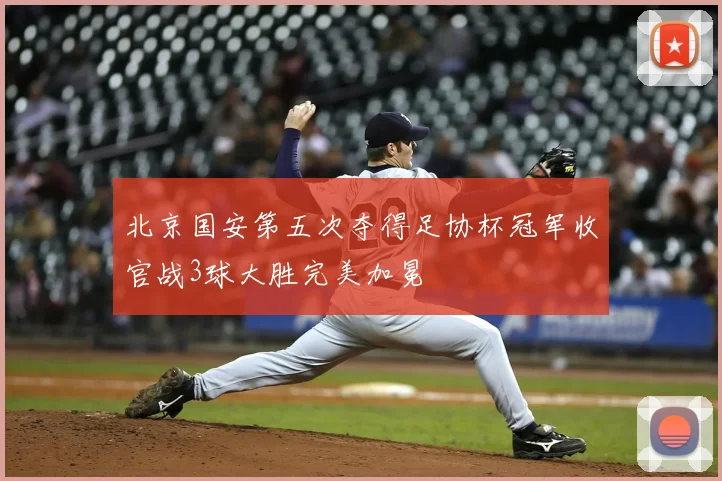 北京国安第五次夺得足协杯冠军收官战3球大胜完美加冕