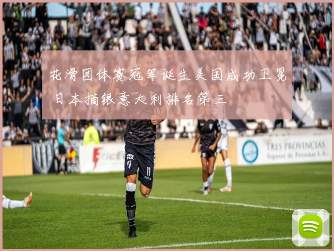 花滑团体赛冠军诞生美国成功卫冕 日本摘银意大利排名第三