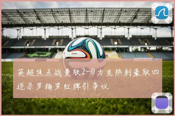 英超焦点战曼联2-0力克热刺豪取四连杀罗梅罗红牌引争议