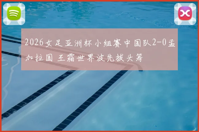 2026女足亚洲杯小组赛中国队2-0孟加拉国 王霜世界波先拔头筹