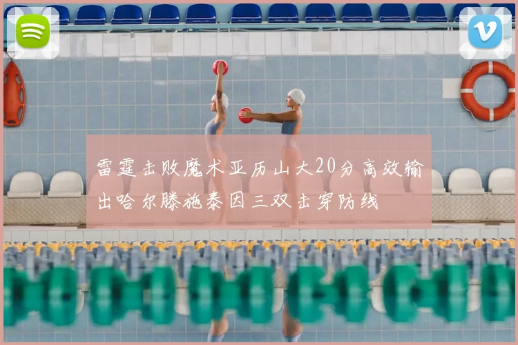 雷霆击败魔术亚历山大20分高效输出哈尔滕施泰因三双击穿防线