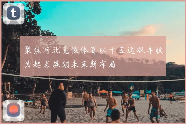 聚焦河北竞技体育以十五运双丰收为起点谋划未来新布局