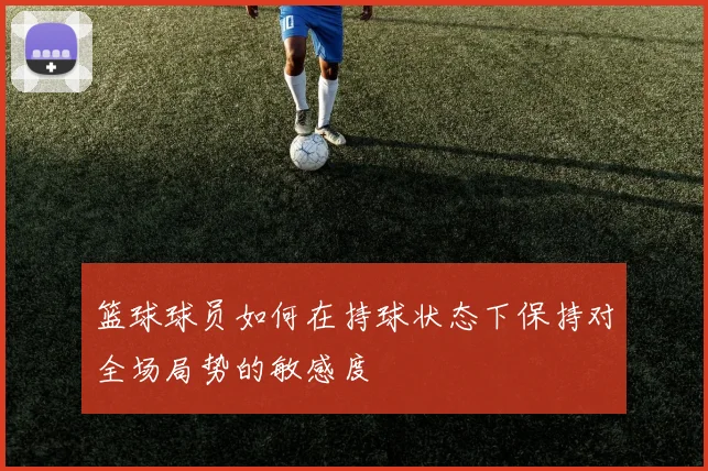 篮球球员如何在持球状态下保持对全场局势的敏感度