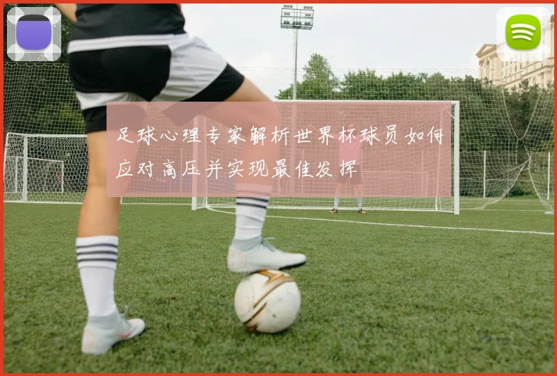 足球心理专家解析世界杯球员如何应对高压并实现最佳发挥