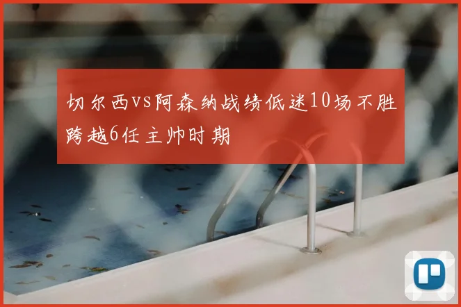 切尔西vs阿森纳战绩低迷10场不胜跨越6任主帅时期