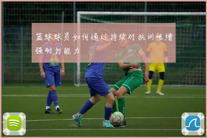 篮球球员如何通过持续对抗训练增强耐打能力