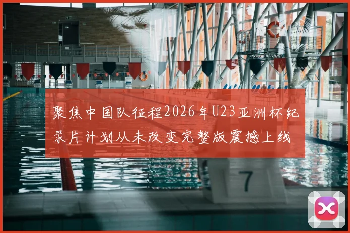 聚焦中国队征程2026年U23亚洲杯纪录片计划从未改变完整版震撼上线